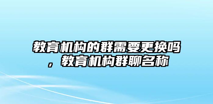 教育機(jī)構(gòu)的群需要更換嗎，教育機(jī)構(gòu)群聊名稱