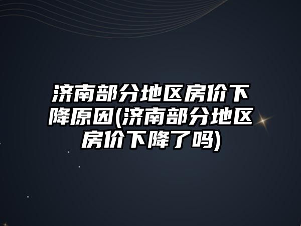 濟南部分地區(qū)房價下降原因(濟南部分地區(qū)房價下降了嗎)