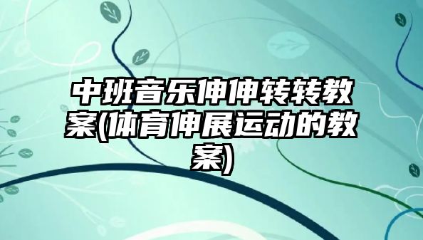 中班音樂(lè)伸伸轉(zhuǎn)轉(zhuǎn)教案(體育伸展運(yùn)動(dòng)的教案)