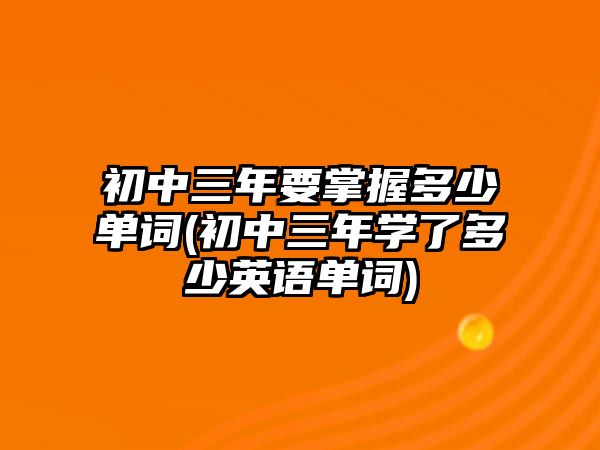 初中三年要掌握多少單詞(初中三年學了多少英語單詞)