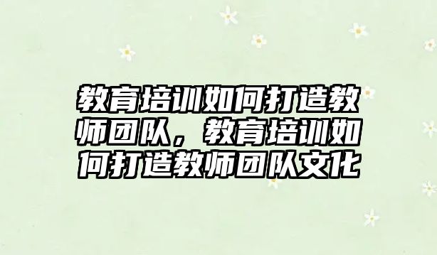 教育培訓(xùn)如何打造教師團隊，教育培訓(xùn)如何打造教師團隊文化