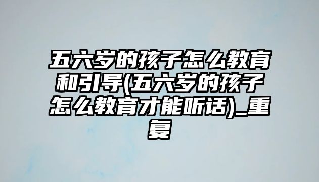 五六歲的孩子怎么教育和引導(dǎo)(五六歲的孩子怎么教育才能聽話)_重復(fù)