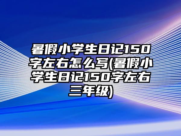 暑假小學(xué)生日記150字左右怎么寫(暑假小學(xué)生日記150字左右三年級)