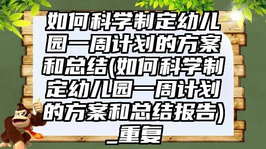 如何科學(xué)制定幼兒園一周計(jì)劃的方案和總結(jié)(如何科學(xué)制定幼兒園一周計(jì)劃的方案和總結(jié)報(bào)告)_重復(fù)