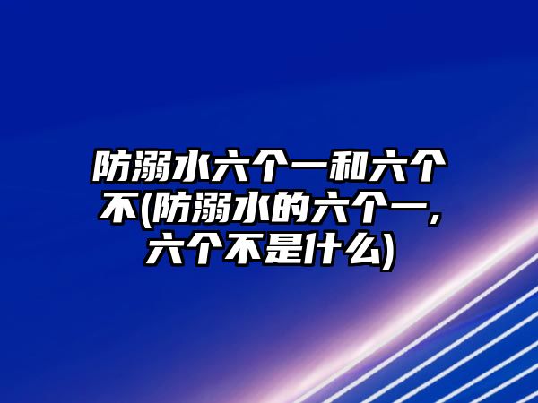 防溺水六個一和六個不(防溺水的六個一,六個不是什么)