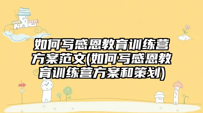 如何寫感恩教育訓(xùn)練營(yíng)方案范文(如何寫感恩教育訓(xùn)練營(yíng)方案和策劃)