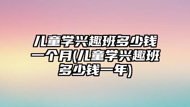 兒童學(xué)興趣班多少錢一個(gè)月(兒童學(xué)興趣班多少錢一年)