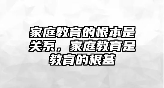 家庭教育的根本是關(guān)系，家庭教育是教育的根基