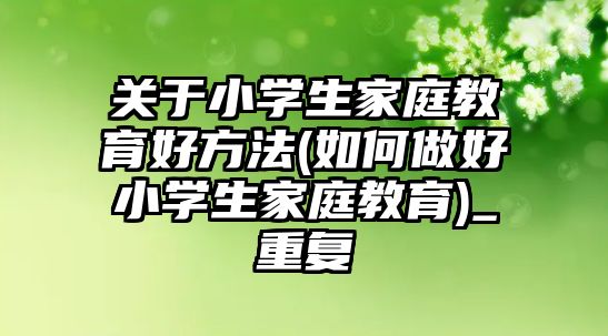 關(guān)于小學生家庭教育好方法(如何做好小學生家庭教育)_重復(fù)