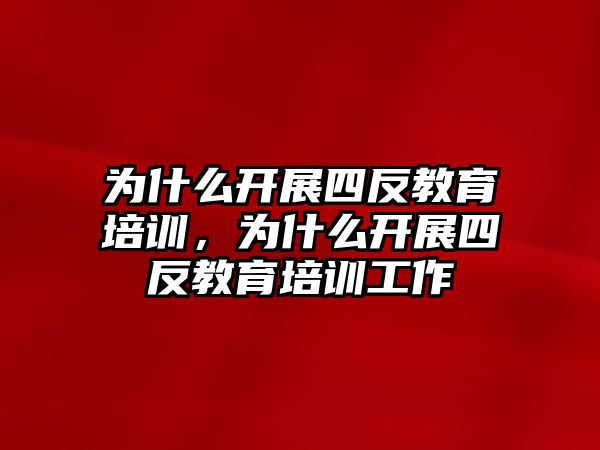 為什么開展四反教育培訓(xùn)，為什么開展四反教育培訓(xùn)工作