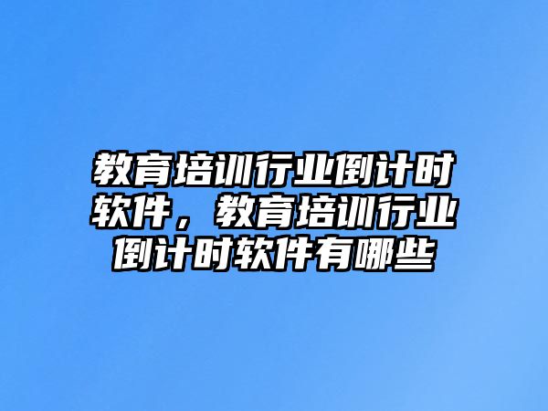 教育培訓(xùn)行業(yè)倒計時軟件，教育培訓(xùn)行業(yè)倒計時軟件有哪些