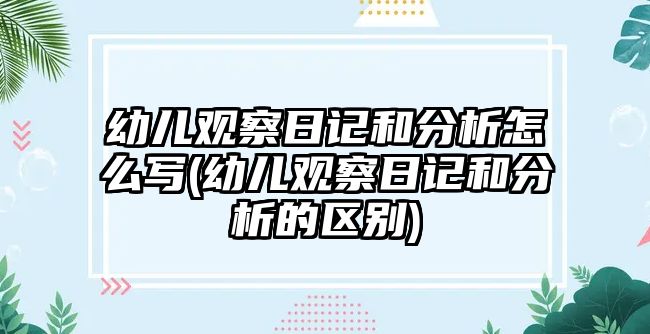 幼兒觀察日記和分析怎么寫(幼兒觀察日記和分析的區(qū)別)