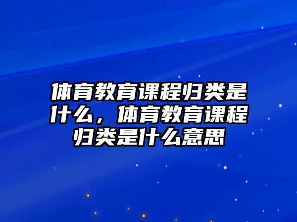 體育教育課程歸類是什么，體育教育課程歸類是什么意思