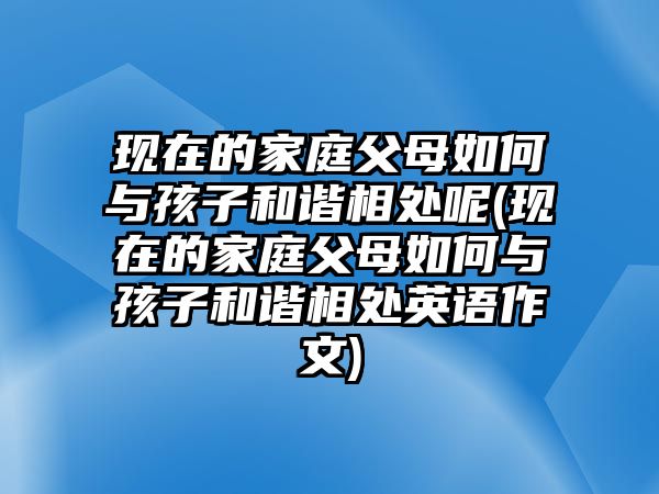 現(xiàn)在的家庭父母如何與孩子和諧相處呢(現(xiàn)在的家庭父母如何與孩子和諧相處英語(yǔ)作文)