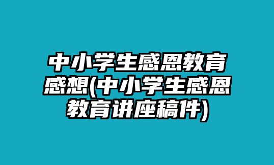 中小學生感恩教育感想(中小學生感恩教育講座稿件)