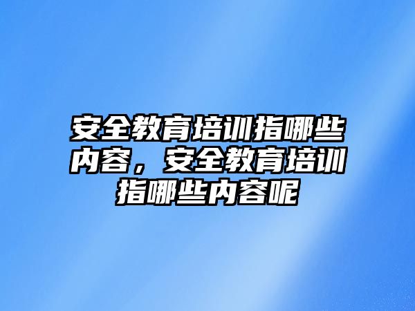 安全教育培訓指哪些內(nèi)容，安全教育培訓指哪些內(nèi)容呢