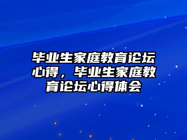 畢業(yè)生家庭教育論壇心得，畢業(yè)生家庭教育論壇心得體會