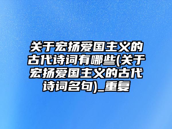 關(guān)于宏揚愛國主義的古代詩詞有哪些(關(guān)于宏揚愛國主義的古代詩詞名句)_重復(fù)