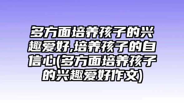 多方面培養(yǎng)孩子的興趣愛好,培養(yǎng)孩子的自信心(多方面培養(yǎng)孩子的興趣愛好作文)