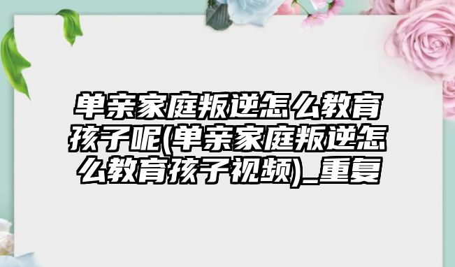 單親家庭叛逆怎么教育孩子呢(單親家庭叛逆怎么教育孩子視頻)_重復(fù)