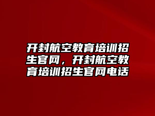 開封航空教育培訓(xùn)招生官網(wǎng)，開封航空教育培訓(xùn)招生官網(wǎng)電話