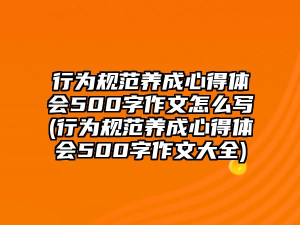 行為規(guī)范養(yǎng)成心得體會500字作文怎么寫(行為規(guī)范養(yǎng)成心得體會500字作文大全)