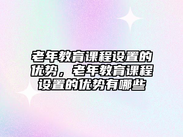 老年教育課程設(shè)置的優(yōu)勢，老年教育課程設(shè)置的優(yōu)勢有哪些