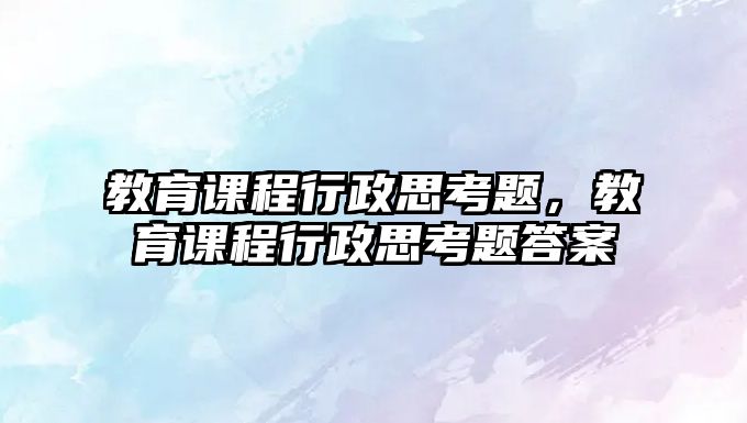 教育課程行政思考題，教育課程行政思考題答案