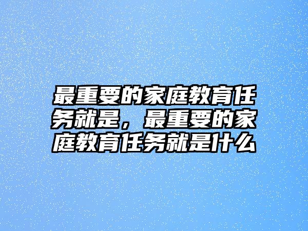 最重要的家庭教育任務(wù)就是，最重要的家庭教育任務(wù)就是什么