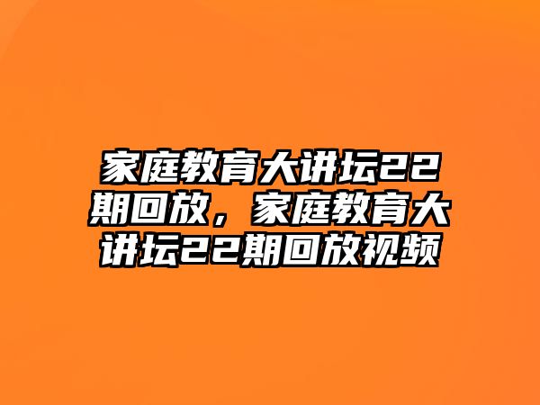 家庭教育大講壇22期回放，家庭教育大講壇22期回放視頻