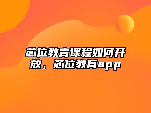 芯位教育課程如何開放，芯位教育app