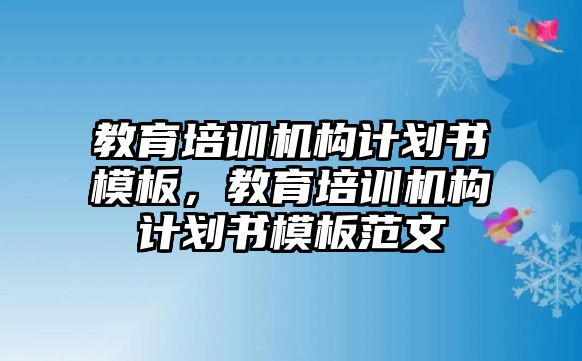 教育培訓機構計劃書模板，教育培訓機構計劃書模板范文