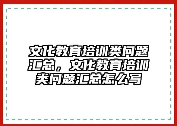 文化教育培訓(xùn)類問題匯總，文化教育培訓(xùn)類問題匯總怎么寫