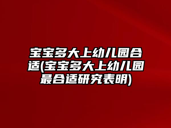 寶寶多大上幼兒園合適(寶寶多大上幼兒園最合適研究表明)