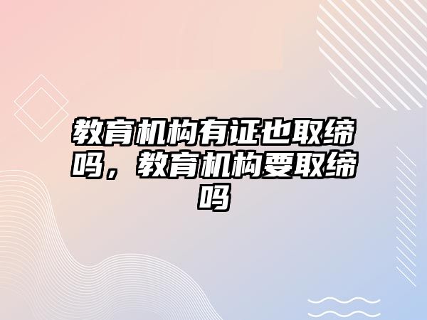 教育機構(gòu)有證也取締嗎，教育機構(gòu)要取締嗎