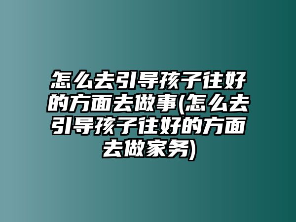 怎么去引導(dǎo)孩子往好的方面去做事(怎么去引導(dǎo)孩子往好的方面去做家務(wù))