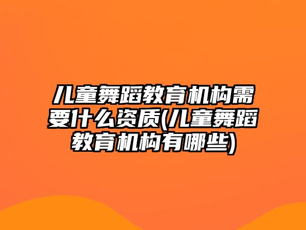 兒童舞蹈教育機(jī)構(gòu)需要什么資質(zhì)(兒童舞蹈教育機(jī)構(gòu)有哪些)