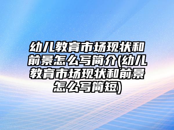 幼兒教育市場現(xiàn)狀和前景怎么寫簡介(幼兒教育市場現(xiàn)狀和前景怎么寫簡短)