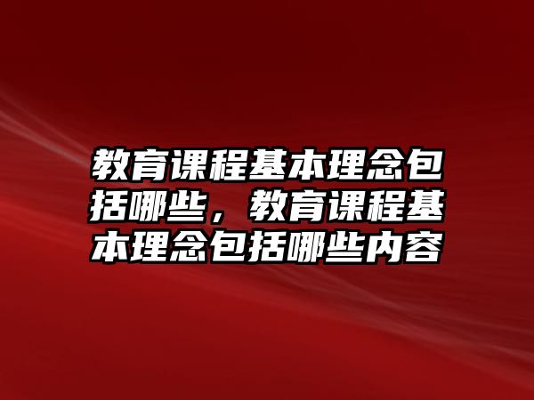 教育課程基本理念包括哪些，教育課程基本理念包括哪些內(nèi)容