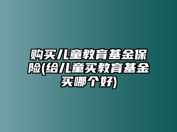 購(gòu)買兒童教育基金保險(xiǎn)(給兒童買教育基金買哪個(gè)好)