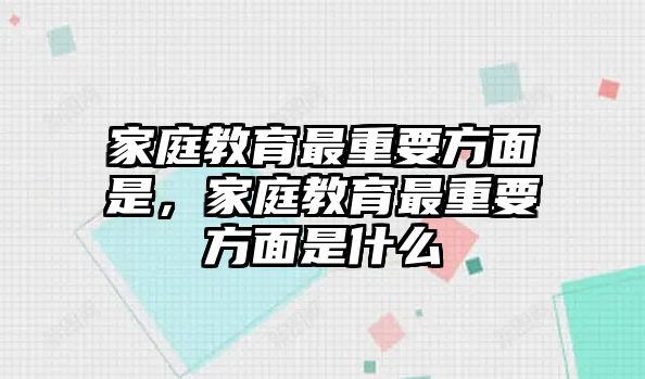 家庭教育最重要方面是，家庭教育最重要方面是什么