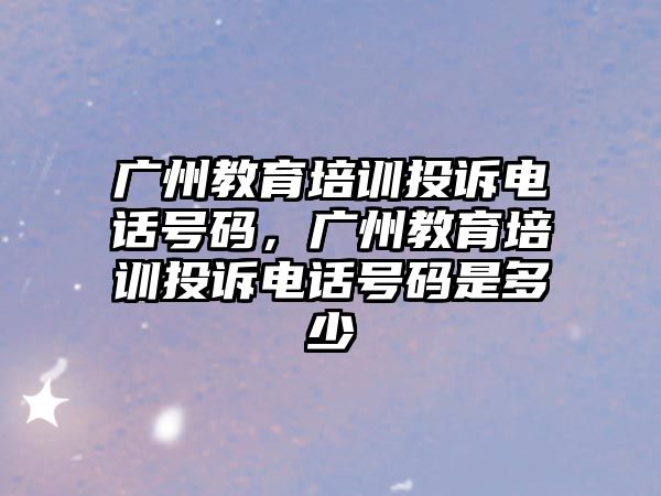 廣州教育培訓投訴電話號碼，廣州教育培訓投訴電話號碼是多少