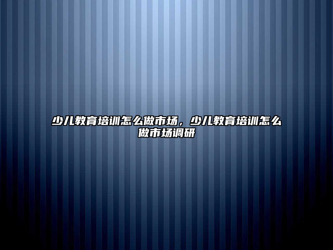 少兒教育培訓怎么做市場，少兒教育培訓怎么做市場調研