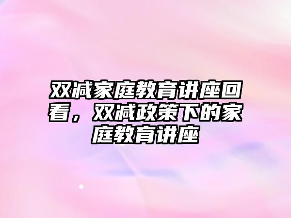 雙減家庭教育講座回看，雙減政策下的家庭教育講座