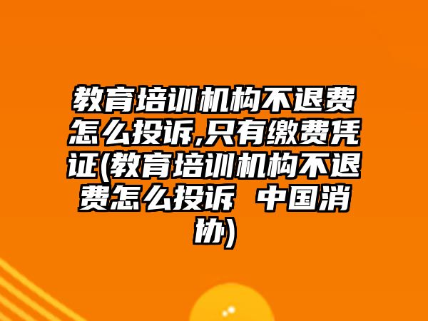 教育培訓機構(gòu)不退費怎么投訴,只有繳費憑證(教育培訓機構(gòu)不退費怎么投訴 中國消協(xié))