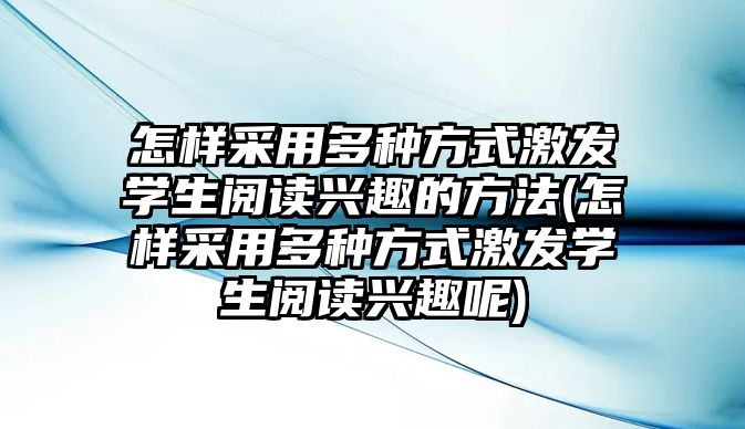 怎樣采用多種方式激發(fā)學(xué)生閱讀興趣的方法(怎樣采用多種方式激發(fā)學(xué)生閱讀興趣呢)