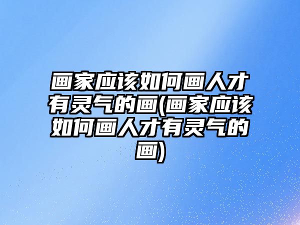 畫家應(yīng)該如何畫人才有靈氣的畫(畫家應(yīng)該如何畫人才有靈氣的畫)