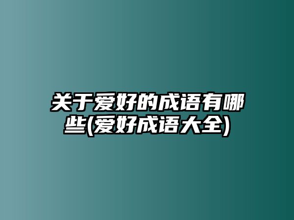 關(guān)于愛好的成語有哪些(愛好成語大全)