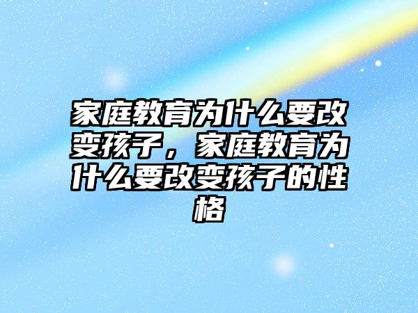 家庭教育為什么要改變孩子，家庭教育為什么要改變孩子的性格