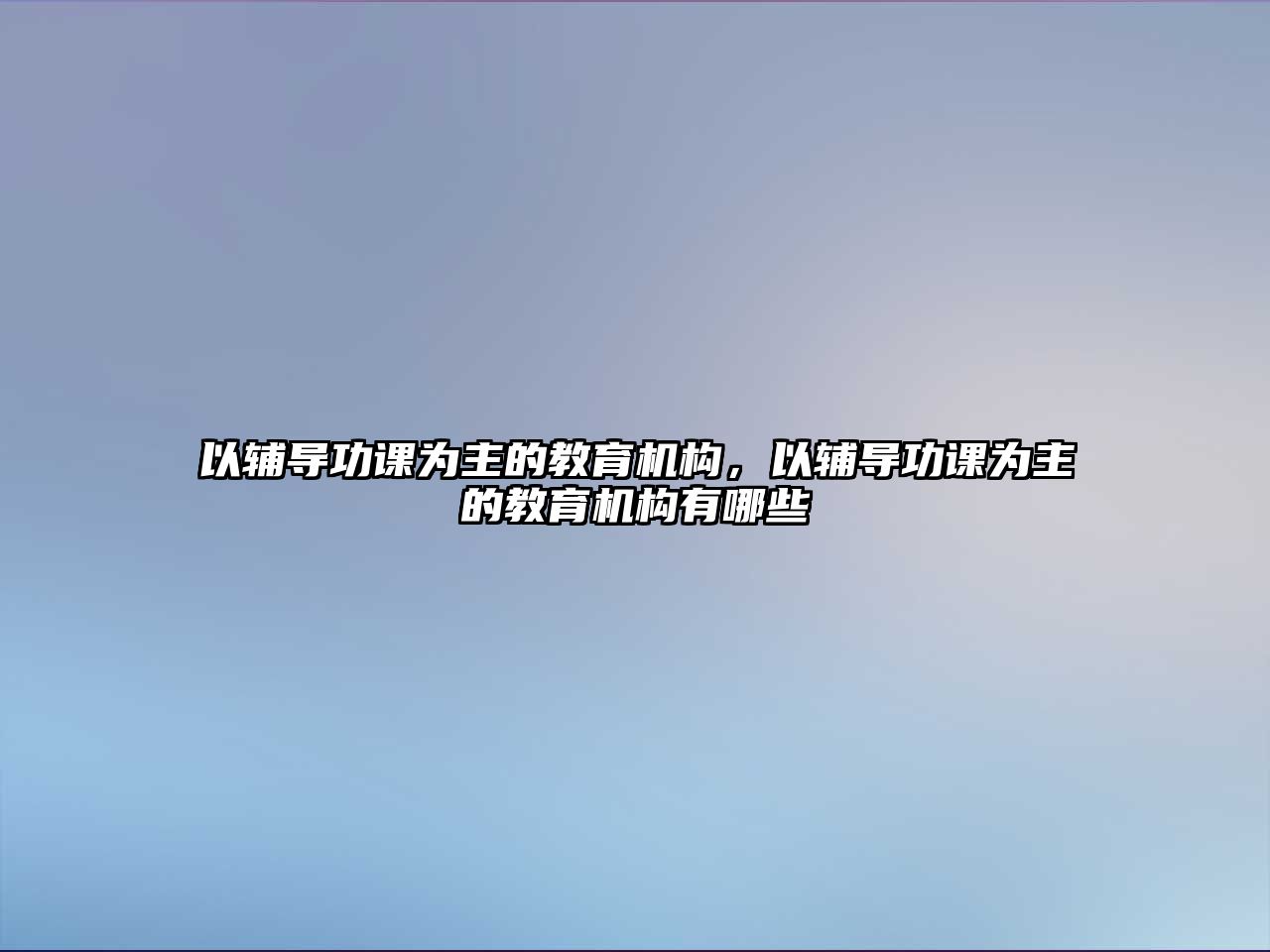 以輔導功課為主的教育機構(gòu)，以輔導功課為主的教育機構(gòu)有哪些